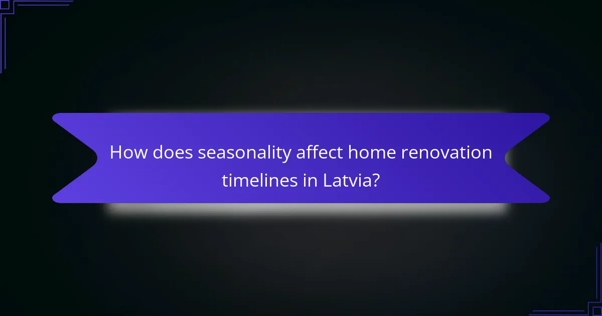 How does seasonality affect home renovation timelines in Latvia?