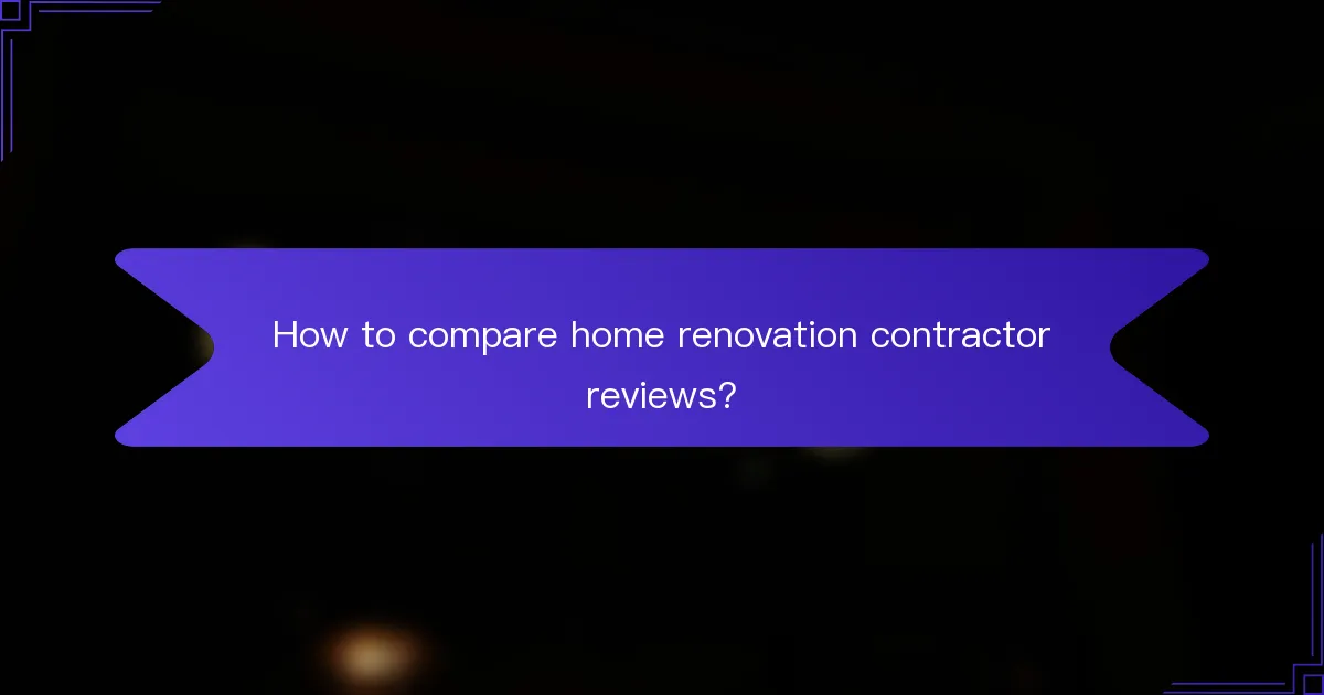 How to compare home renovation contractor reviews?