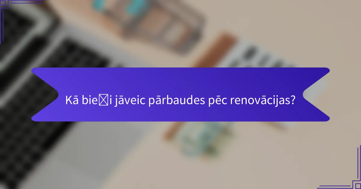 Kā bieži jāveic pārbaudes pēc renovācijas?