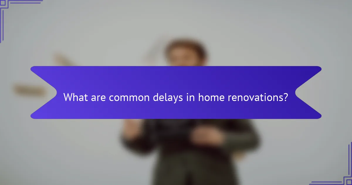 What are common delays in home renovations?