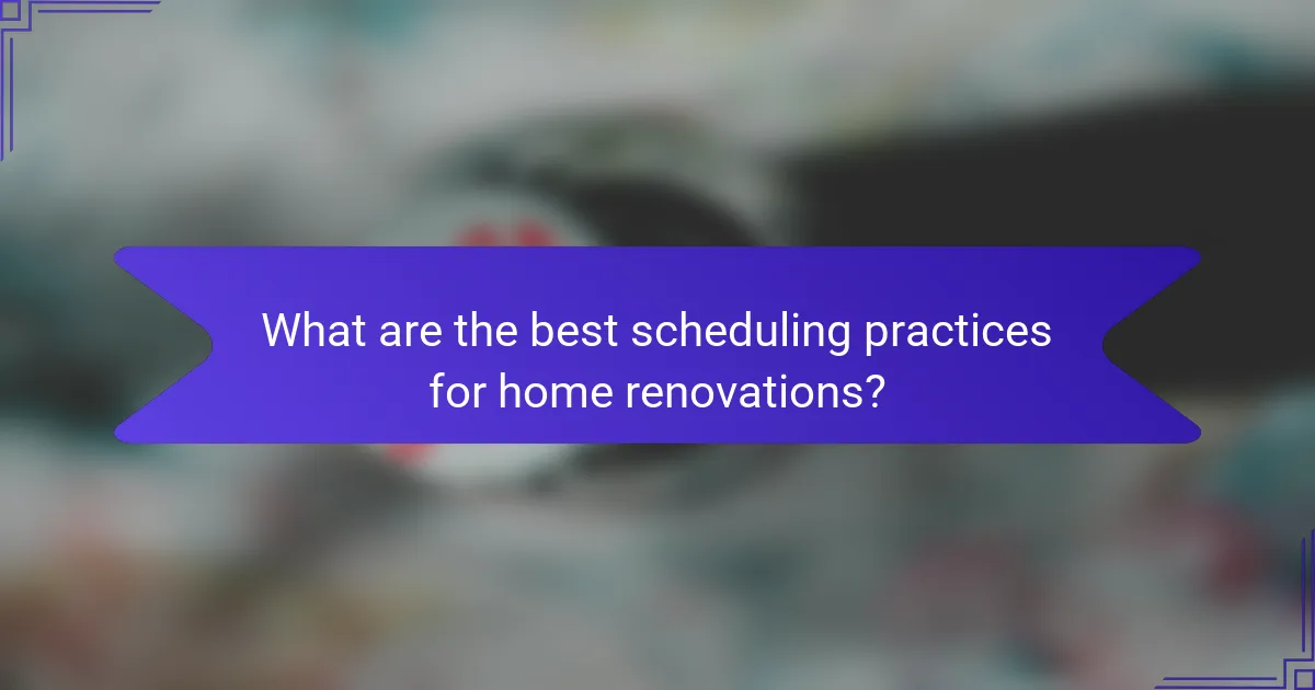 What are the best scheduling practices for home renovations?